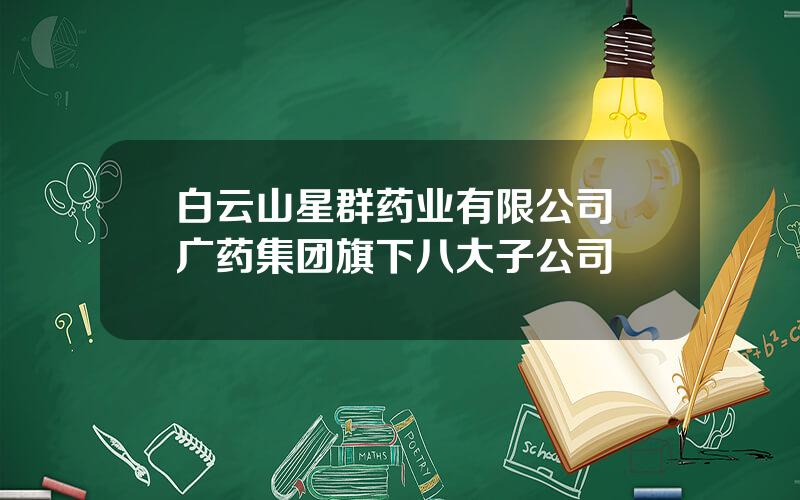 白云山星群药业有限公司 广药集团旗下八大子公司